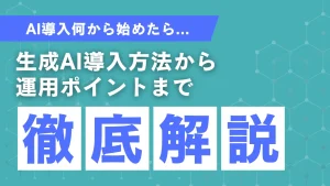 生成AIの導入方法から運用ポイントまで徹底解説！